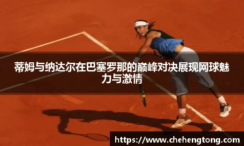 蒂姆与纳达尔在巴塞罗那的巅峰对决展现网球魅力与激情