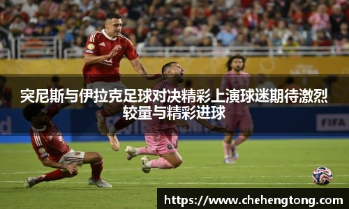 突尼斯与伊拉克足球对决精彩上演球迷期待激烈较量与精彩进球