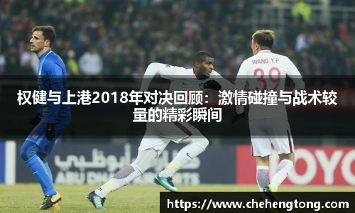 权健与上港2018年对决回顾：激情碰撞与战术较量的精彩瞬间
