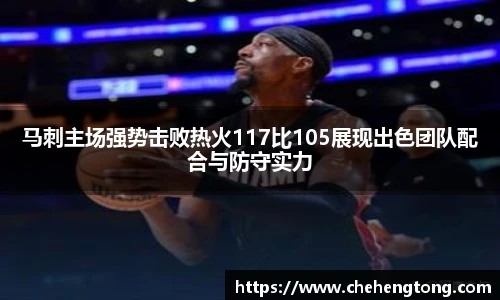 马刺主场强势击败热火117比105展现出色团队配合与防守实力