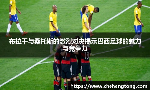 布拉干与桑托斯的激烈对决揭示巴西足球的魅力与竞争力